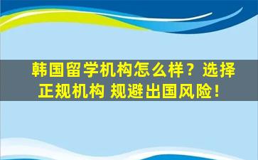 韩国留学机构怎么样？选择正规机构 规避出国风险！